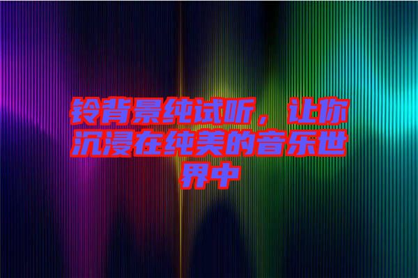 鈴背景純試聽，讓你沉浸在純美的音樂世界中