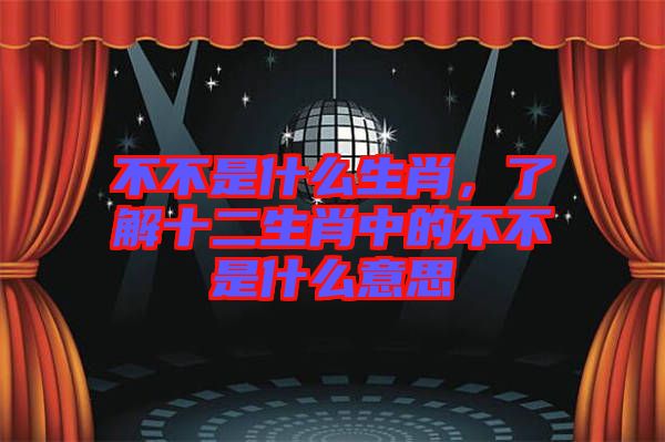 不不是什么生肖，了解十二生肖中的不不是什么意思
