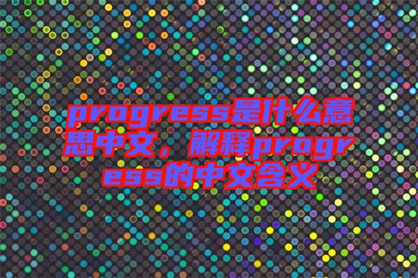 progress是什么意思中文，解釋progress的中文含義