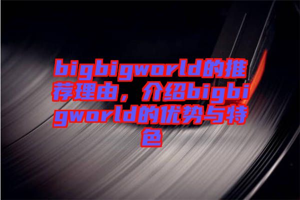 bigbigworld的推薦理由，介紹bigbigworld的優(yōu)勢與特色