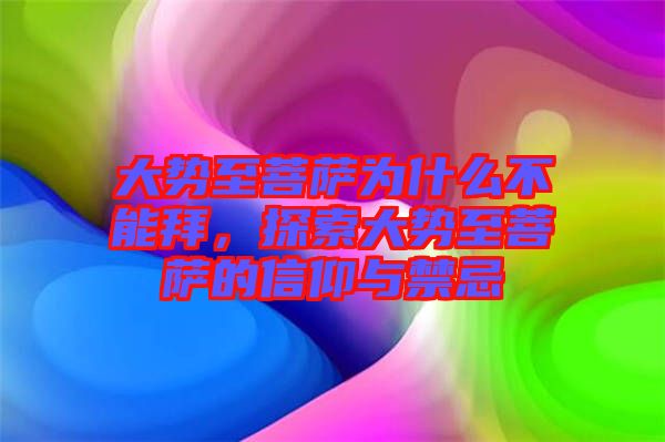 大勢至菩薩為什么不能拜，探索大勢至菩薩的信仰與禁忌