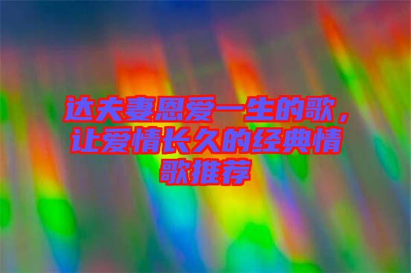 達夫妻恩愛一生的歌，讓愛情長久的經(jīng)典情歌推薦