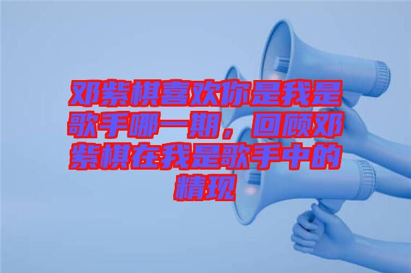 鄧紫棋喜歡你是我是歌手哪一期，回顧?quán)囎掀逶谖沂歉枋种械木F(xiàn)