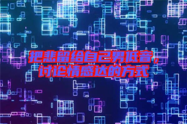 把悲留給自己男低音，討論情感達(dá)的方式