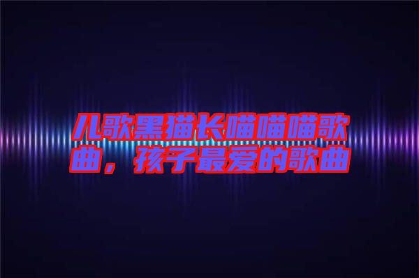 兒歌黑貓長(zhǎng)喵喵喵歌曲，孩子最?lèi)?ài)的歌曲