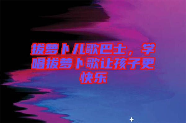 拔蘿卜兒歌巴士，學(xué)唱拔蘿卜歌讓孩子更快樂