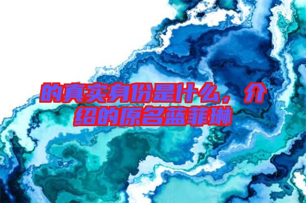 的真實(shí)身份是什么，介紹的原名藍(lán)菲琳