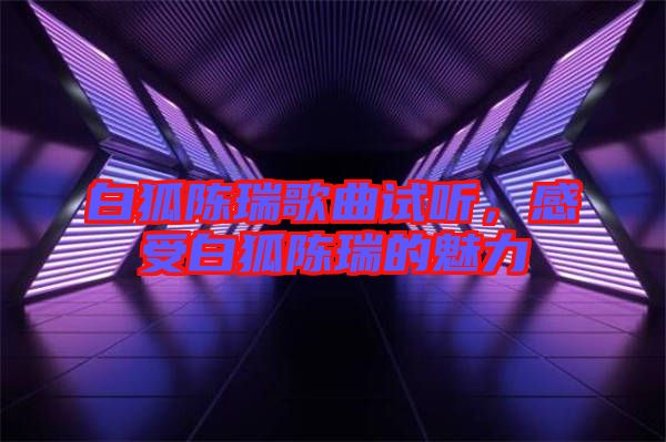 白狐陳瑞歌曲試聽，感受白狐陳瑞的魅力