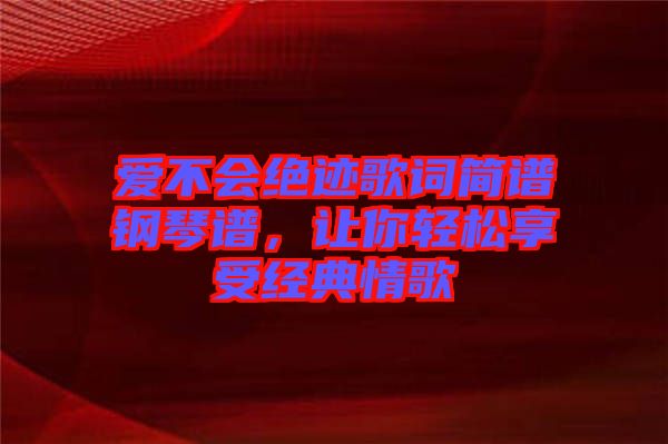愛不會(huì)絕跡歌詞簡譜鋼琴譜，讓你輕松享受經(jīng)典情歌