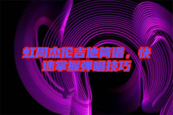 虹周杰倫吉他簡(jiǎn)譜，快速掌握彈唱技巧