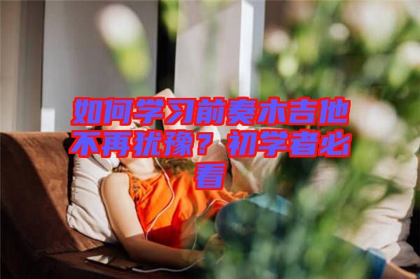 如何學(xué)習(xí)前奏木吉他不再猶豫？初學(xué)者必看