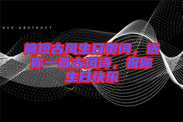簡短古風(fēng)生日賀詞，送你一首古風(fēng)詩，祝你生日快樂