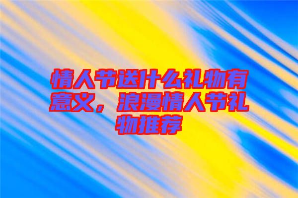情人節(jié)送什么禮物有意義，浪漫情人節(jié)禮物推薦