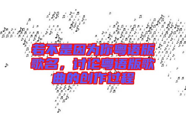 若不是因?yàn)槟慊浾Z版歌名，討論粵語版歌曲的創(chuàng)作過程