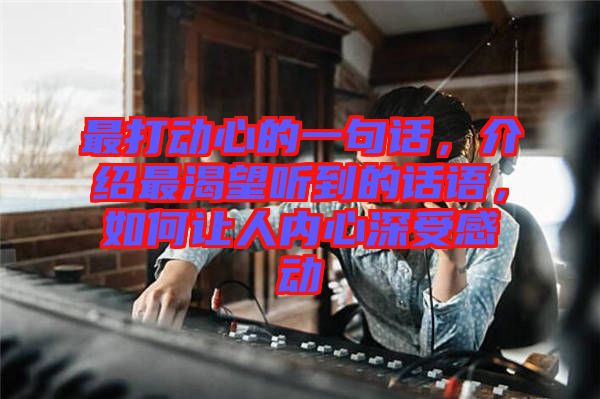最打動(dòng)心的一句話，介紹最渴望聽到的話語，如何讓人內(nèi)心深受感動(dòng)