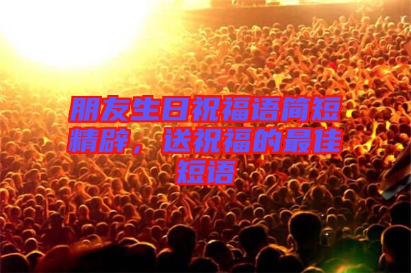 朋友生日祝福語簡短精辟，送祝福的最佳短語