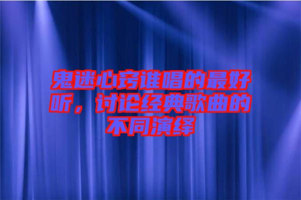 鬼迷心竅誰唱的最好聽，討論經(jīng)典歌曲的不同演繹