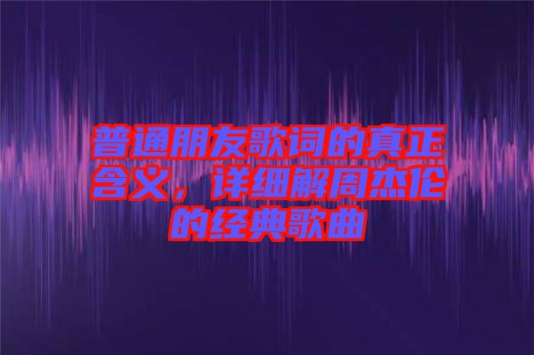 普通朋友歌詞的真正含義，詳細(xì)解周杰倫的經(jīng)典歌曲