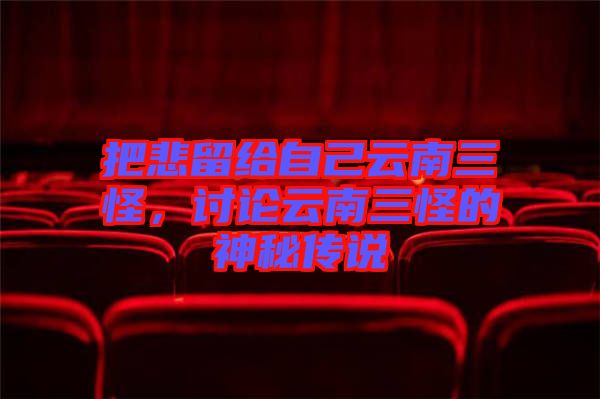 把悲留給自己云南三怪，討論云南三怪的神秘傳說
