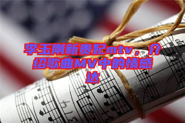 李玉剛新貴妃mtv，介紹歌曲MV中的情感達(dá)