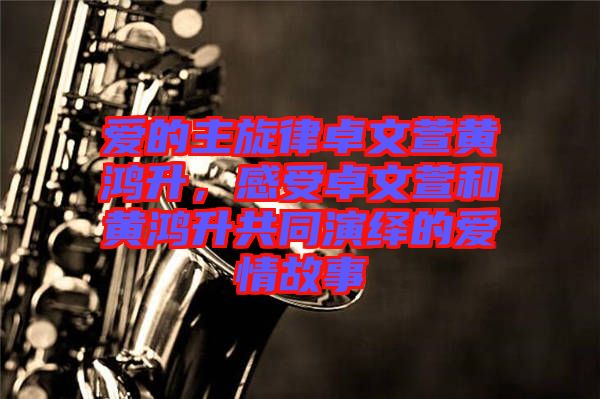 愛的主旋律卓文萱黃鴻升，感受卓文萱和黃鴻升共同演繹的愛情故事