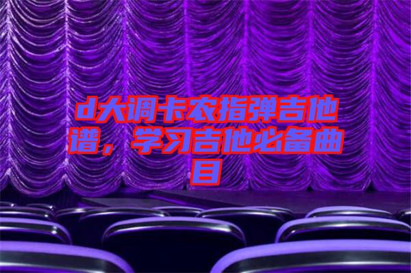 d大調(diào)卡農(nóng)指彈吉他譜，學(xué)習(xí)吉他必備曲目