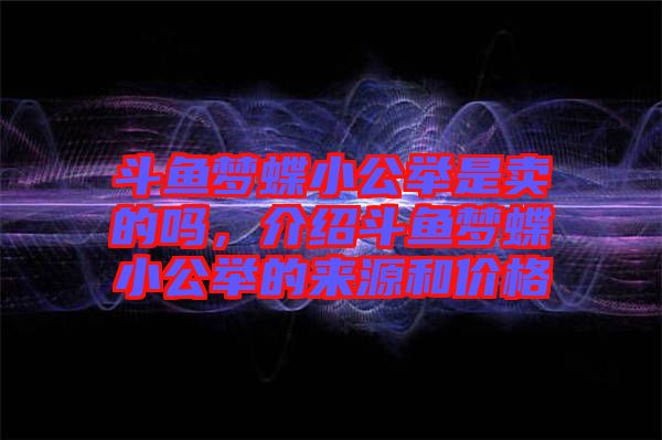斗魚夢(mèng)蝶小公舉是賣的嗎，介紹斗魚夢(mèng)蝶小公舉的來(lái)源和價(jià)格