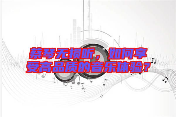 蔡琴無(wú)損聽(tīng)，如何享受高品質(zhì)的音樂(lè)體驗(yàn)？
