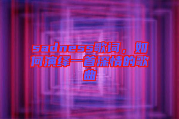 sadness歌詞，如何演繹一首深情的歌曲