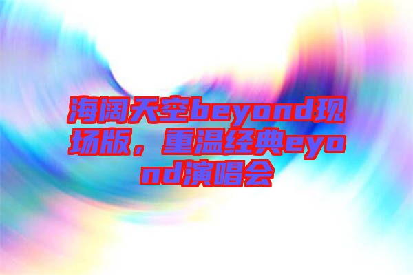 海闊天空beyond現(xiàn)場版，重溫經(jīng)典eyond演唱會(huì)
