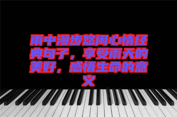 雨中漫步悠閑心情經(jīng)典句子，享受雨天的美好，感悟生命的意義