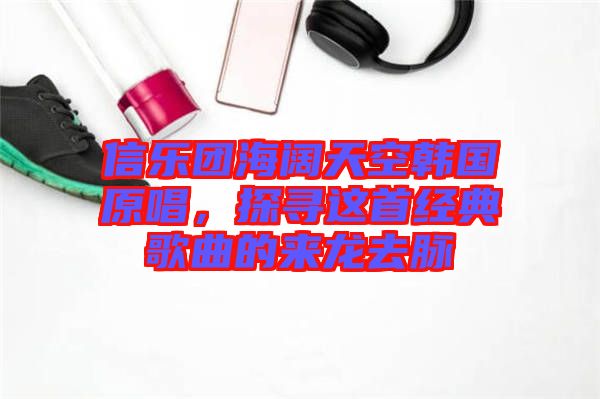 信樂團海闊天空韓國原唱，探尋這首經(jīng)典歌曲的來龍去脈