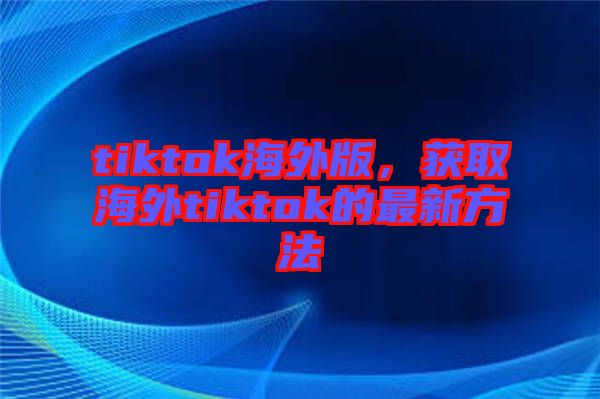 tiktok海外版，獲取海外tiktok的最新方法