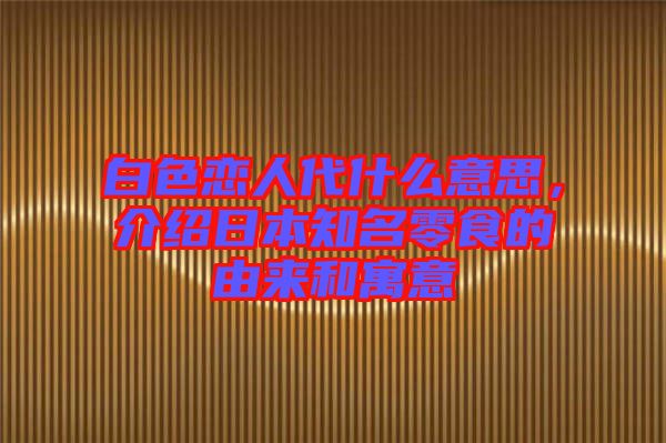 白色戀人代什么意思，介紹日本知名零食的由來和寓意