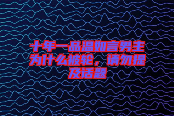 十年一品溫如言男主為什么被輪，請(qǐng)勿提及話題