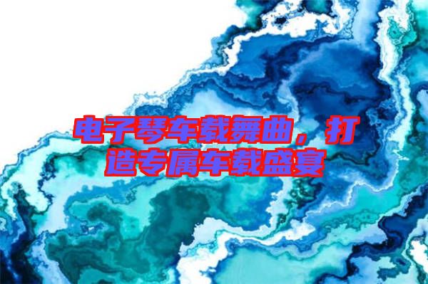 電子琴車載舞曲，打造專屬車載盛宴