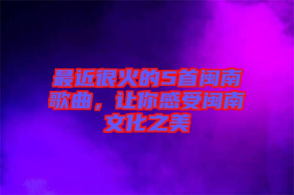 最近很火的5首閩南歌曲，讓你感受閩南文化之美