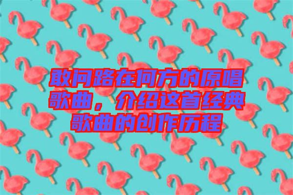 敢問路在何方的原唱歌曲，介紹這首經(jīng)典歌曲的創(chuàng)作歷程