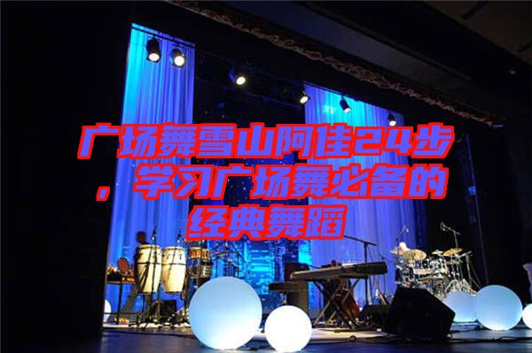 廣場舞雪山阿佳24步，學(xué)習(xí)廣場舞必備的經(jīng)典舞蹈