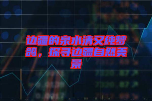 邊疆的泉水清又純夢鴿，探尋邊疆自然美景
