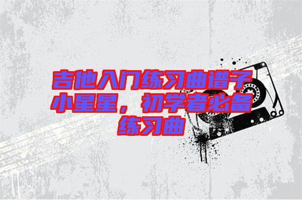 吉他入門練習(xí)曲譜子小星星，初學(xué)者必備練習(xí)曲