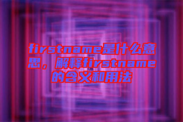 firstname是什么意思，解釋firstname的含義和用法