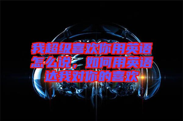 我超級(jí)喜歡你用英語(yǔ)怎么說(shuō)，如何用英語(yǔ)達(dá)我對(duì)你的喜歡