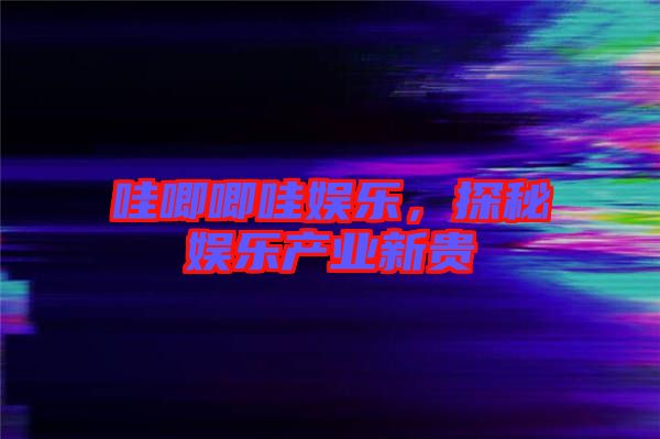 哇唧唧哇娛樂，探秘娛樂產(chǎn)業(yè)新貴