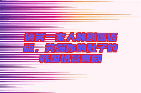 搞笑一家人韓劇國(guó)語(yǔ)版，笑爆你的肚子的韓國(guó)情景喜劇