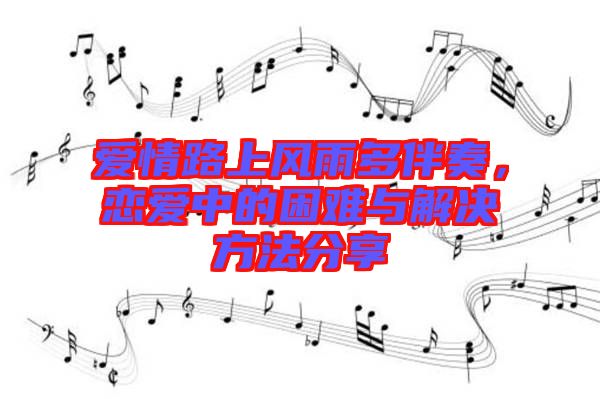 愛情路上風(fēng)雨多伴奏，戀愛中的困難與解決方法分享