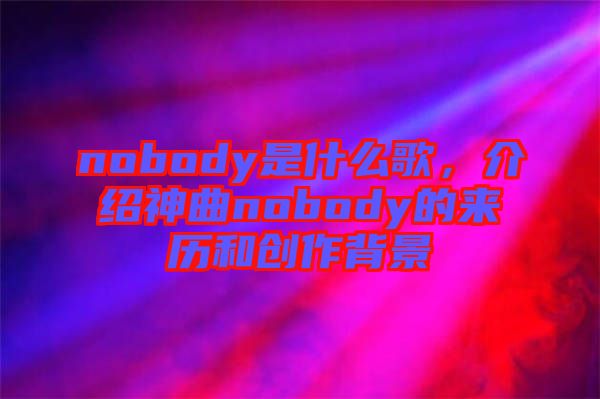nobody是什么歌，介紹神曲nobody的來(lái)歷和創(chuàng)作背景