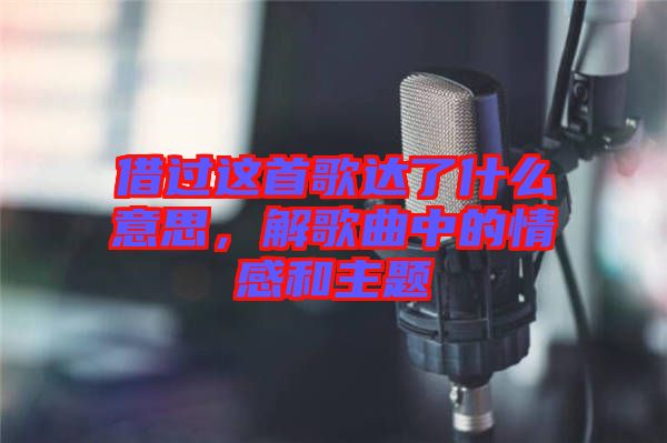 借過(guò)這首歌達(dá)了什么意思，解歌曲中的情感和主題