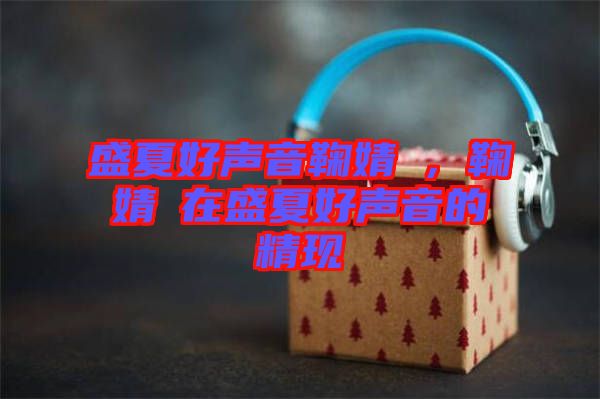 盛夏好聲音鞠婧祎，鞠婧祎在盛夏好聲音的精現(xiàn)