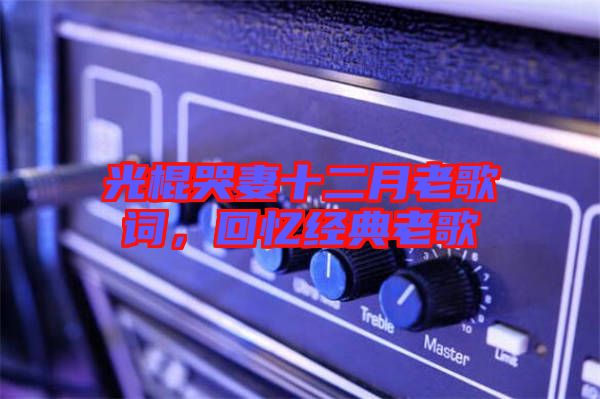 光棍哭妻十二月老歌詞，回憶經(jīng)典老歌